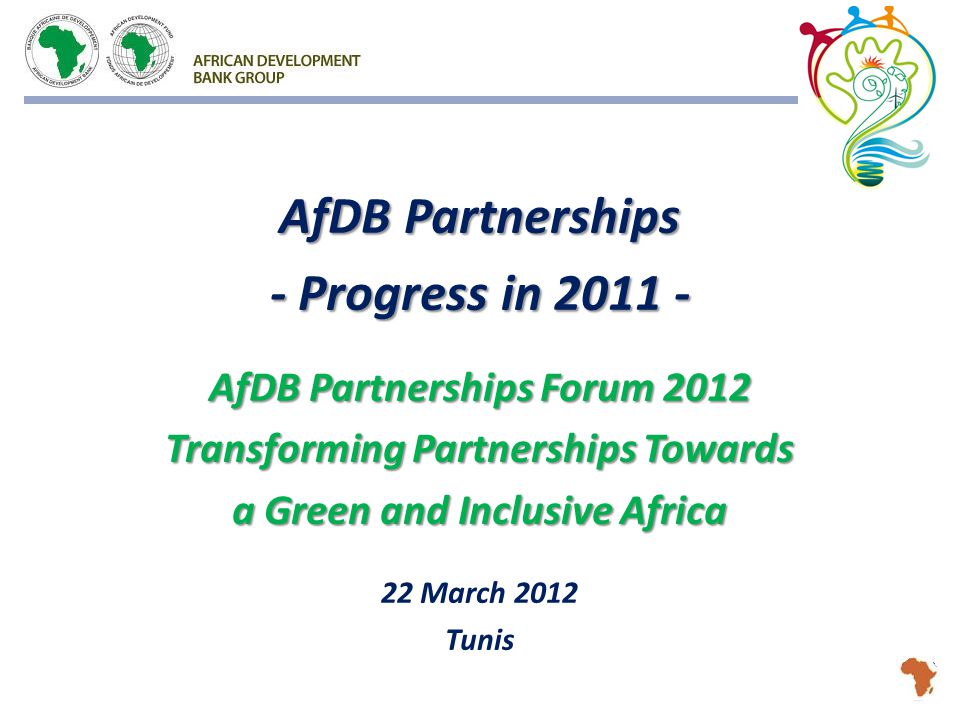 AfDB Partnerships - Progress in AfDB Partnerships Forum 2012 Transforming Partnerships Towards a Green and Inclusive Africa 22 March 2012 Tunis