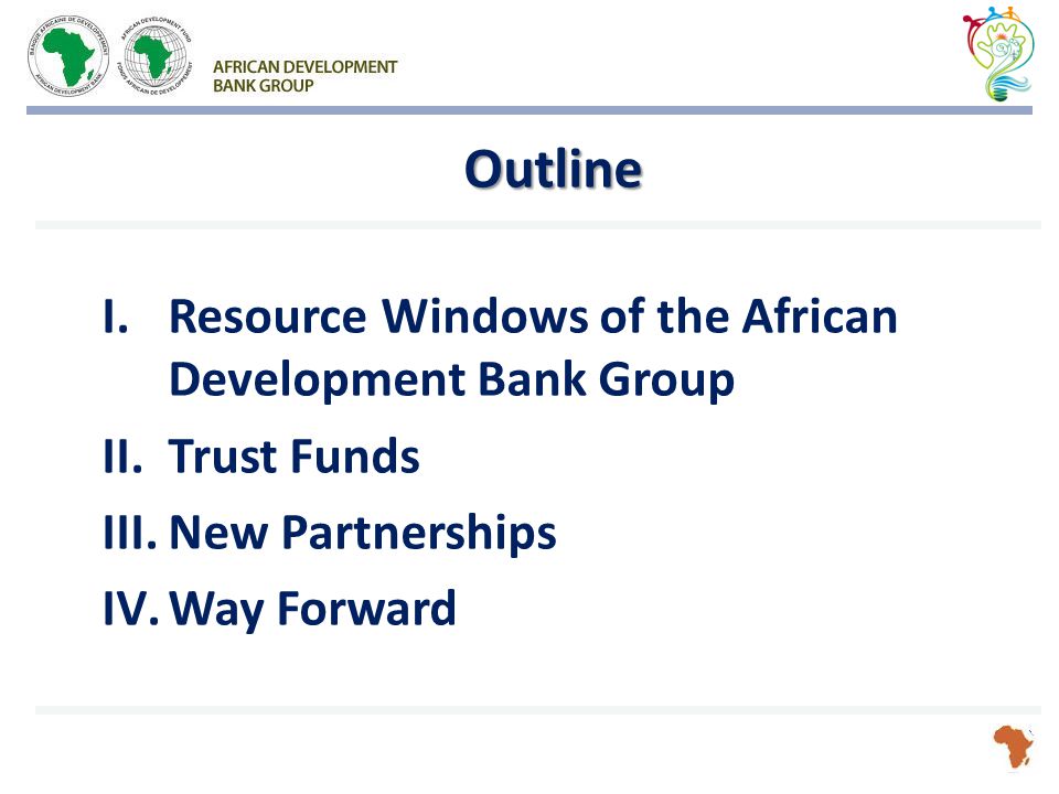 Outline I.Resource Windows of the African Development Bank Group II.Trust Funds III.New Partnerships IV.Way Forward