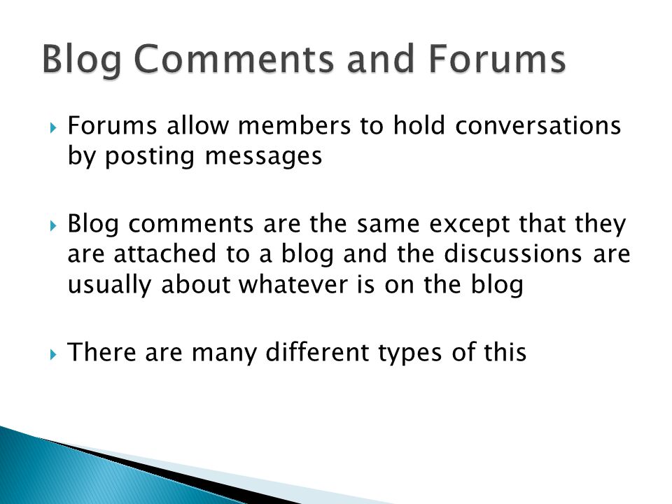 Forums allow members to hold conversations by posting messages  Blog comments are the same except that they are attached to a blog and the discussions are usually about whatever is on the blog  There are many different types of this