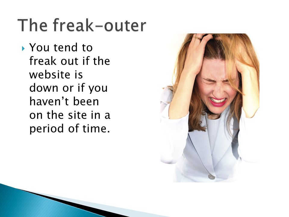  You tend to freak out if the website is down or if you haven’t been on the site in a period of time.