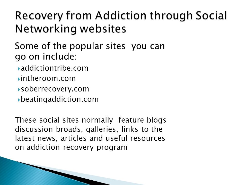 Some of the popular sites you can go on include:  addictiontribe.com  intheroom.com  soberrecovery.com  beatingaddiction.com These social sites normally feature blogs discussion broads, galleries, links to the latest news, articles and useful resources on addiction recovery program