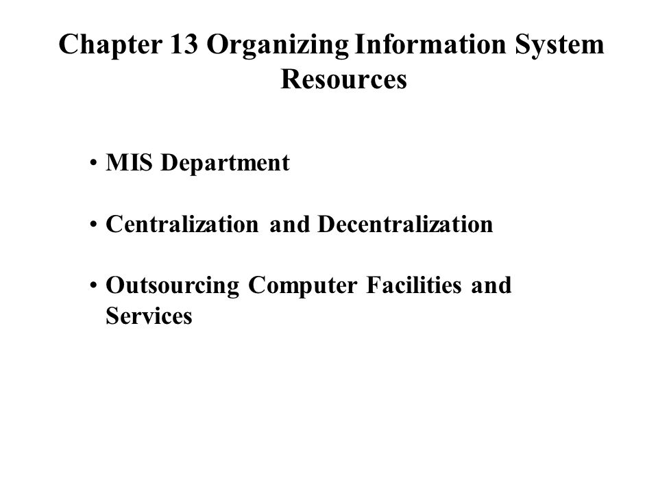 Chapter 13 Organizing Information System Resources MIS Department Centralization and Decentralization Outsourcing Computer Facilities and Services