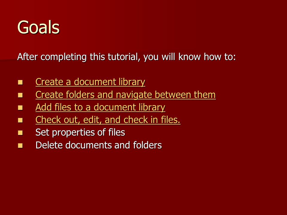 Goals After completing this tutorial, you will know how to: Create a document library Create a document library Create a document library Create a document library Create folders and navigate between them Create folders and navigate between them Create folders and navigate between them Create folders and navigate between them Add files to a document library Add files to a document library Add files to a document library Add files to a document library Check out, edit, and check in files.