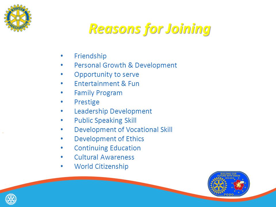 Friendship Personal Growth & Development Opportunity to serve Entertainment & Fun Family Program Prestige Leadership Development Public Speaking Skill Development of Vocational Skill Development of Ethics Continuing Education Cultural Awareness World Citizenship Reasons for Joining