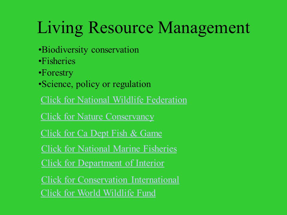 Living Resource Management Click for Conservation International Click for Department of Interior Biodiversity conservation Fisheries Forestry Science, policy or regulation Click for National Wildlife Federation Click for Nature Conservancy Click for Ca Dept Fish & Game Click for National Marine Fisheries Click for World Wildlife Fund