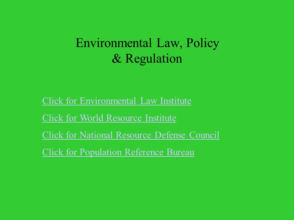Environmental Law, Policy & Regulation Click for World Resource Institute Click for National Resource Defense Council Click for Population Reference Bureau Click for Environmental Law Institute