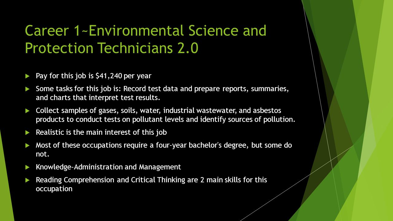 Career 1~Environmental Science and Protection Technicians  Environmental science and protection technicians do laboratory and field tests to monitor the environment and investigate sources of pollution, including those affecting public health.