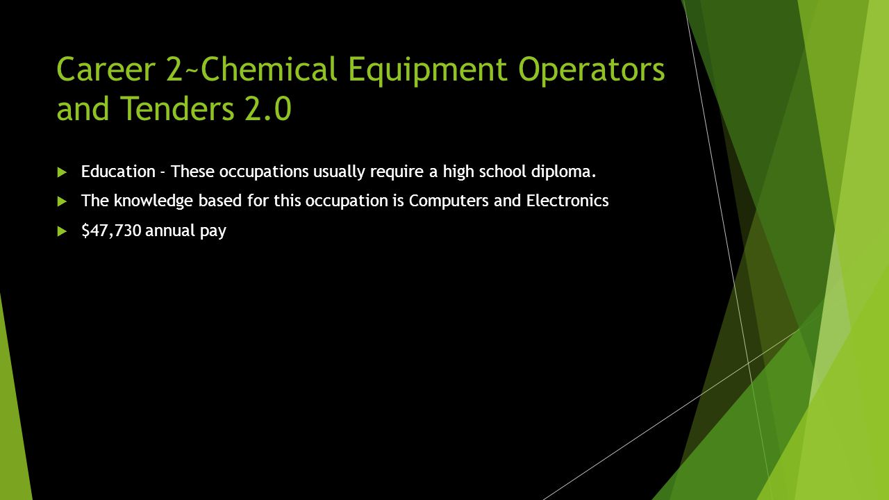 Career 2~Chemical Equipment Operators and Tenders  Operate or tend equipment to control chemical changes or reactions in the processing of industrial or consumer products.