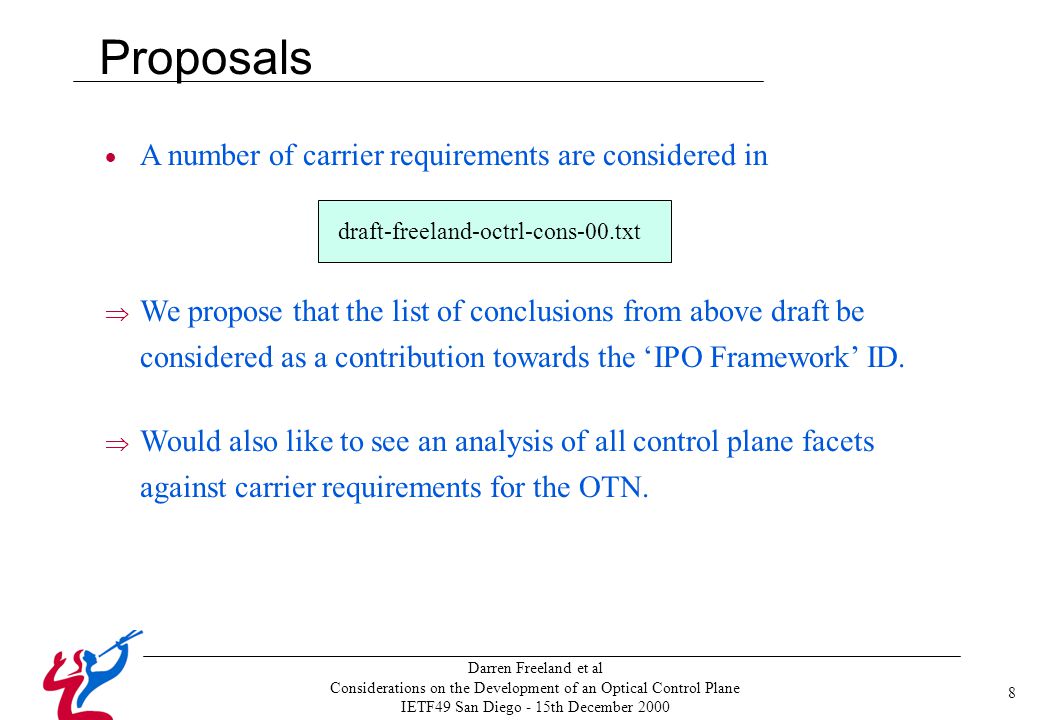 Darren Freeland et al Considerations on the Development of an Optical Control Plane IETF49 San Diego - 15th December 2000  A number of carrier requirements are considered in draft-freeland-octrl-cons-00.txt  We propose that the list of conclusions from above draft be considered as a contribution towards the ‘IPO Framework’ ID.