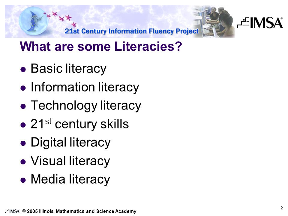 © 2005 Illinois Mathematics and Science Academy 2 What are some Literacies.