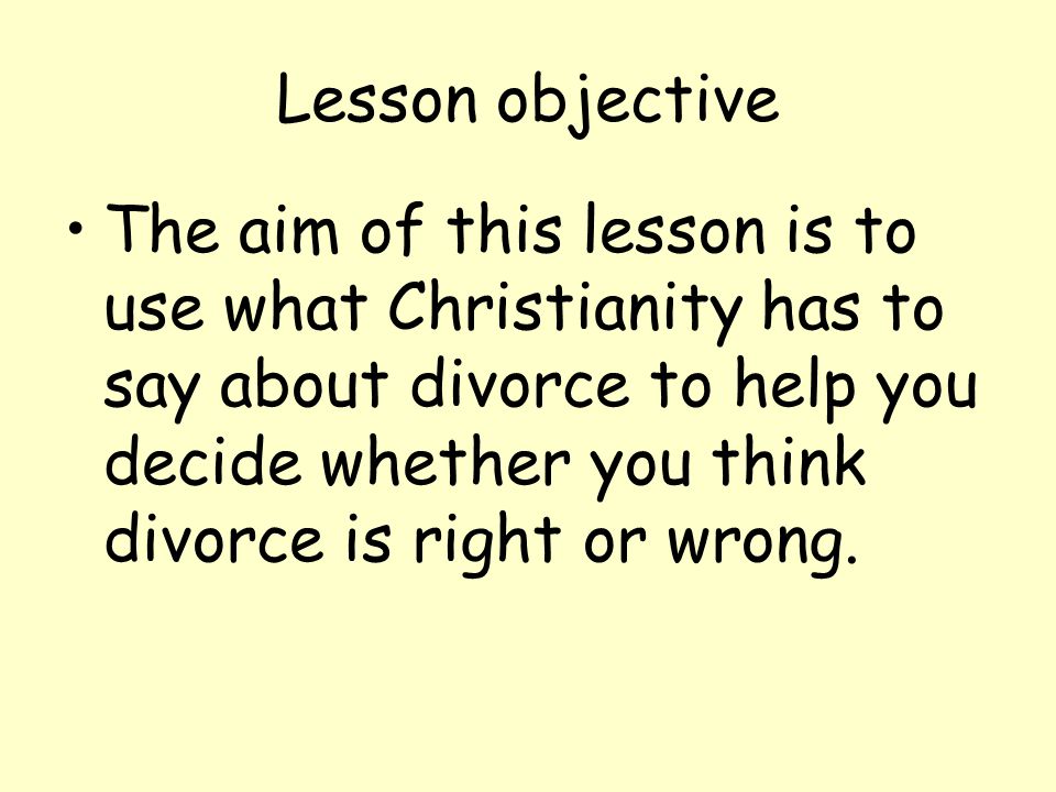 Lesson objective The aim of this lesson is to use what Christianity has to say about divorce to help you decide whether you think divorce is right or wrong.