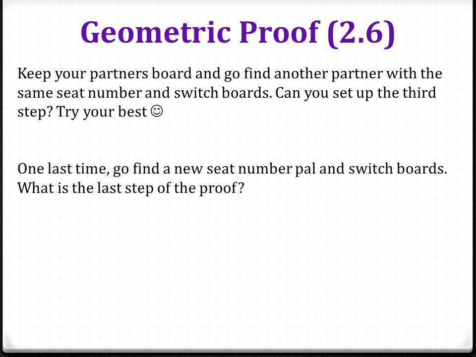 Geometric Proof (2.6) Keep your partners board and go find another partner with the same seat number and switch boards.