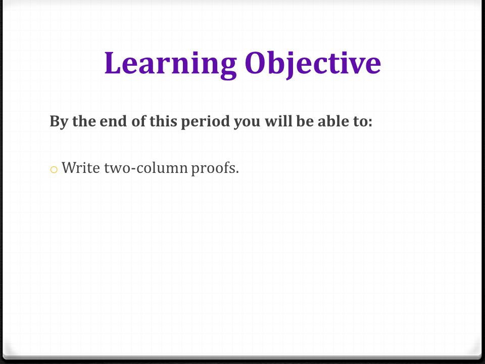 Learning Objective By the end of this period you will be able to: o Write two-column proofs.