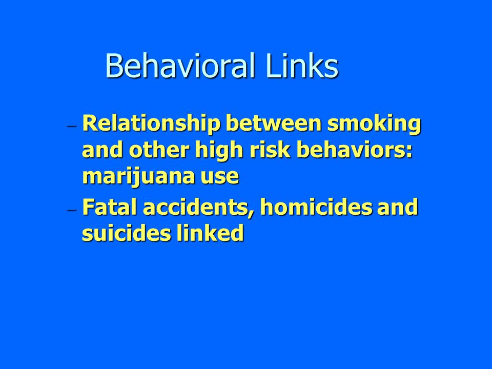 Behavioral Links – Relationship between smoking and other high risk behaviors: marijuana use – Fatal accidents, homicides and suicides linked