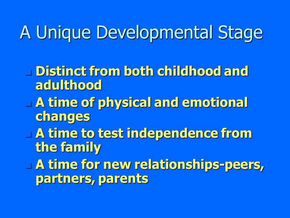 A Unique Developmental Stage n Distinct from both childhood and adulthood n A time of physical and emotional changes n A time to test independence from the family n A time for new relationships-peers, partners, parents