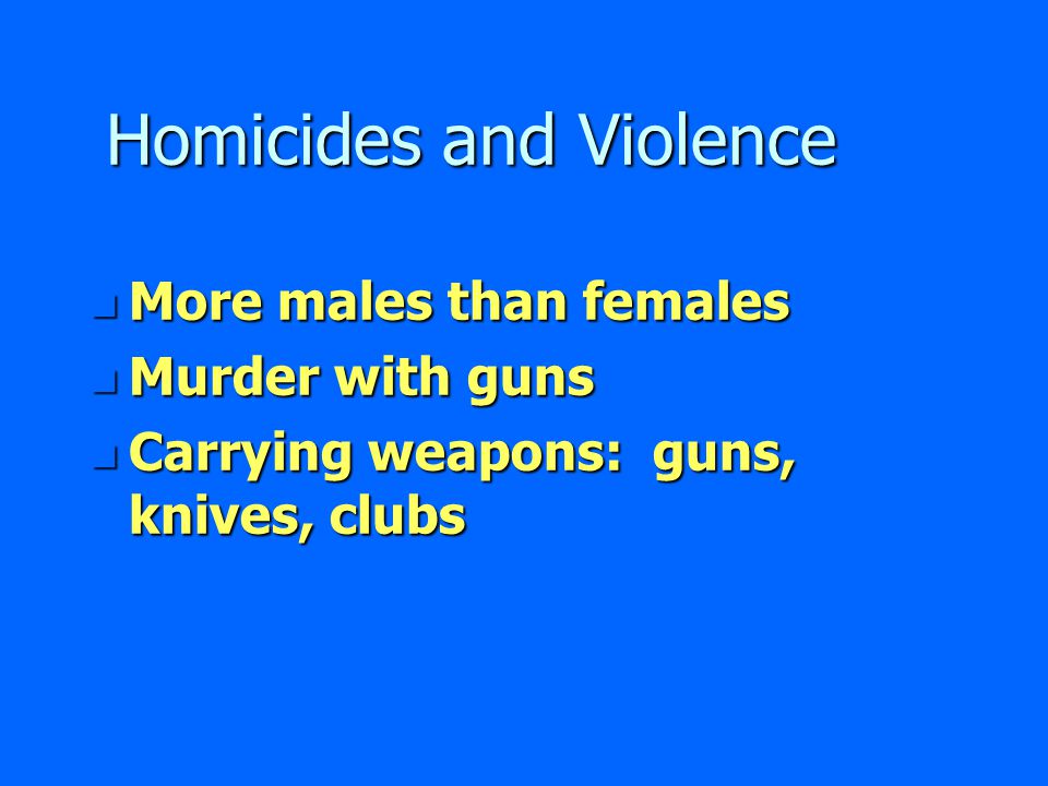 Homicides and Violence n More males than females n Murder with guns n Carrying weapons: guns, knives, clubs