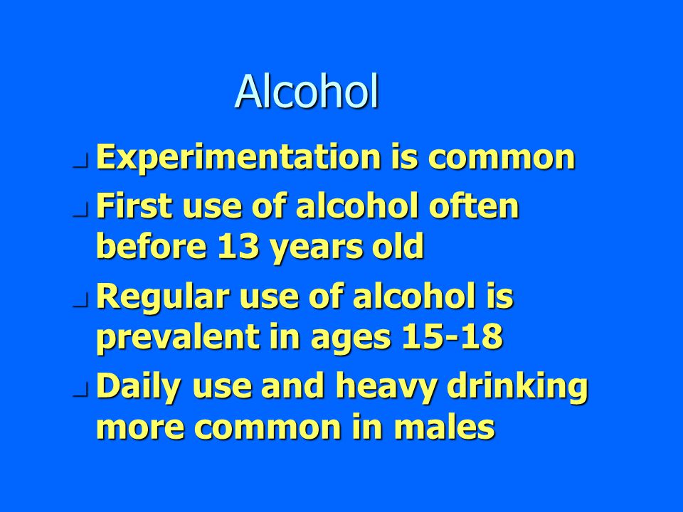 Alcohol n Experimentation is common n First use of alcohol often before 13 years old n Regular use of alcohol is prevalent in ages n Daily use and heavy drinking more common in males