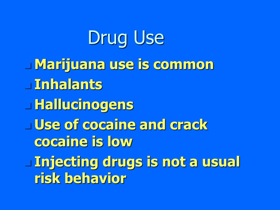 Drug Use n Marijuana use is common n Inhalants n Hallucinogens n Use of cocaine and crack cocaine is low n Injecting drugs is not a usual risk behavior