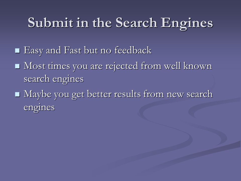 Submit in the Search Engines Easy and Fast but no feedback Easy and Fast but no feedback Most times you are rejected from well known search engines Most times you are rejected from well known search engines Maybe you get better results from new search engines Maybe you get better results from new search engines
