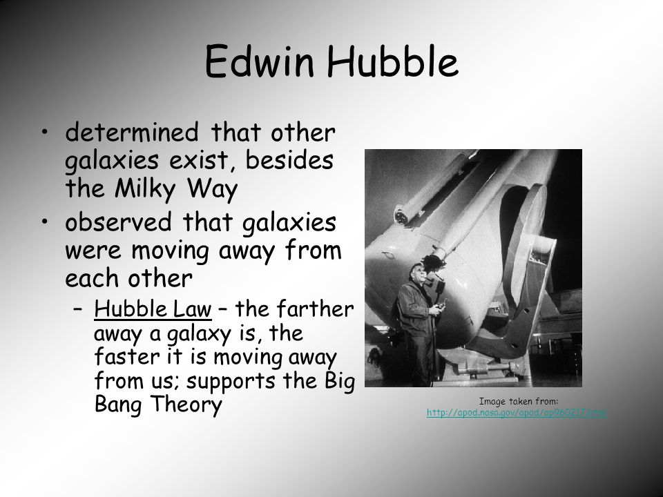 Edwin Hubble determined that other galaxies exist, besides the Milky Way observed that galaxies were moving away from each other –Hubble Law – the farther away a galaxy is, the faster it is moving away from us; supports the Big Bang Theory Image taken from: