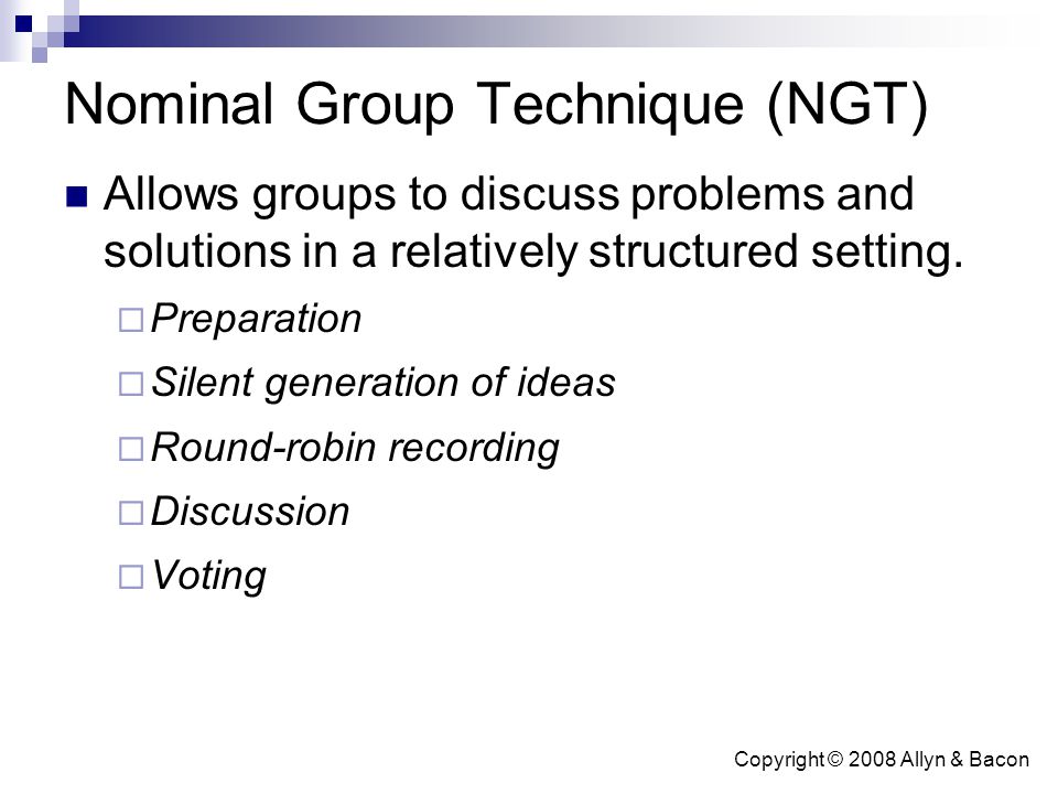 Copyright © 2008 Allyn & Bacon Nominal Group Technique (NGT) Allows groups to discuss problems and solutions in a relatively structured setting.