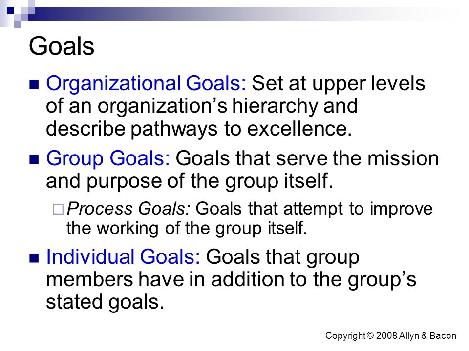 Copyright © 2008 Allyn & Bacon Goals Organizational Goals: Set at upper levels of an organization’s hierarchy and describe pathways to excellence.