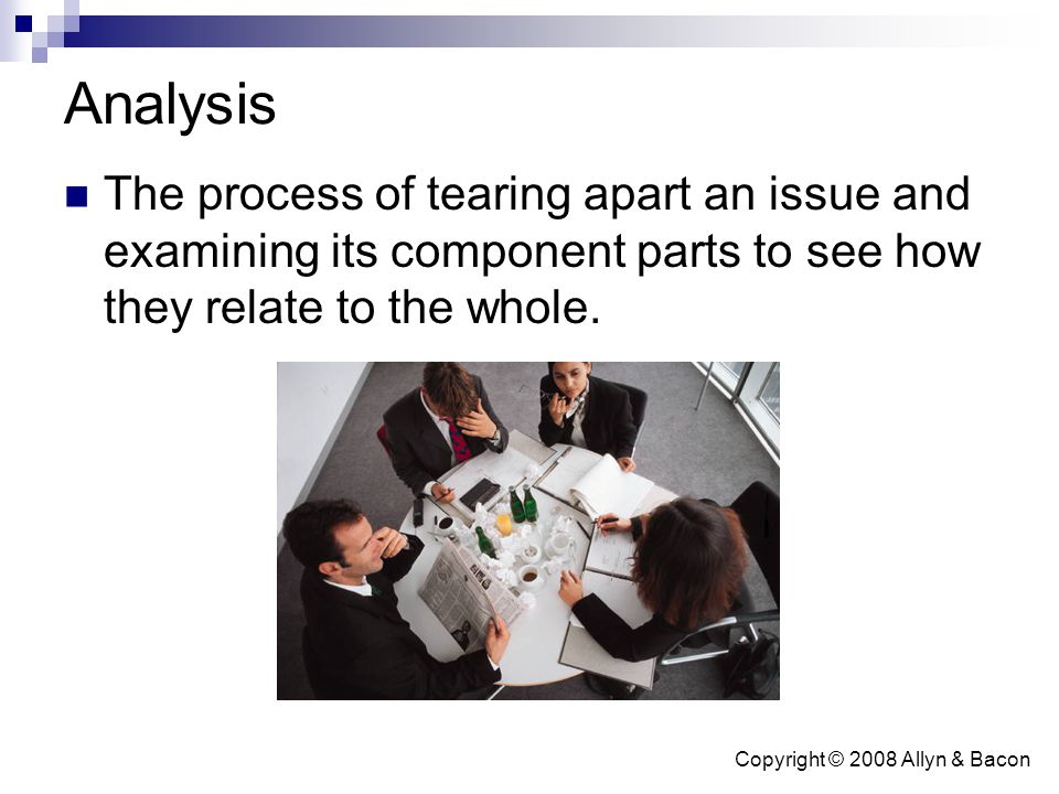Copyright © 2008 Allyn & Bacon Analysis The process of tearing apart an issue and examining its component parts to see how they relate to the whole.