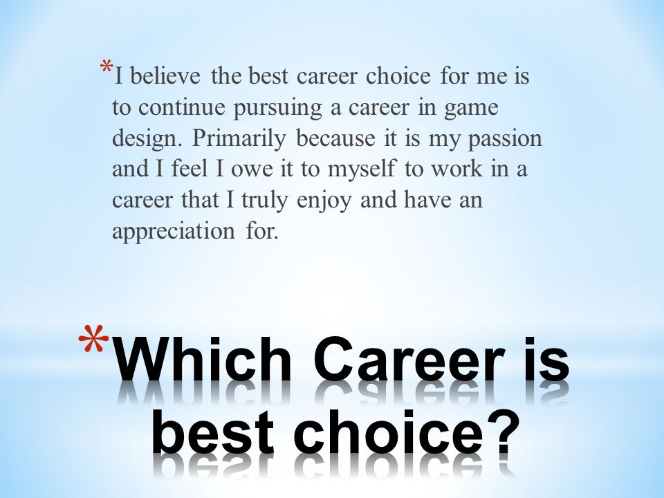 * I believe the best career choice for me is to continue pursuing a career in game design.