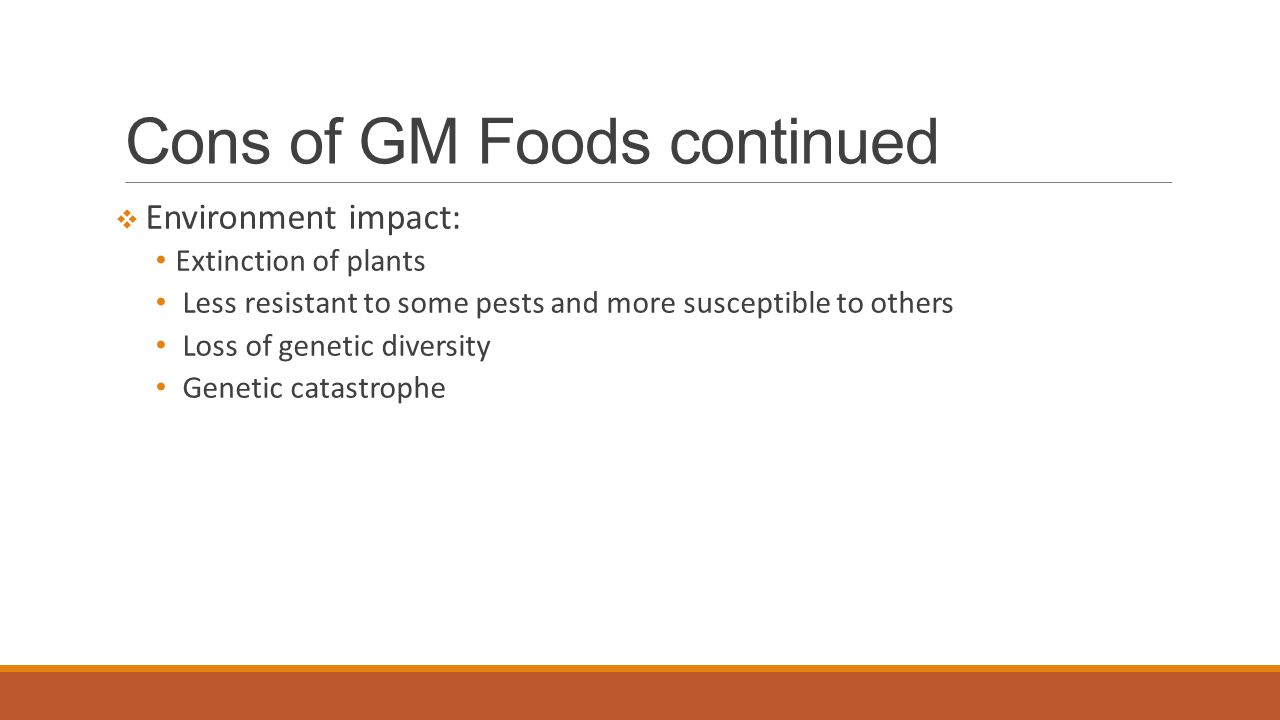 Cons of GM Foods continued  Environment impact: Extinction of plants Less resistant to some pests and more susceptible to others Loss of genetic diversity Genetic catastrophe