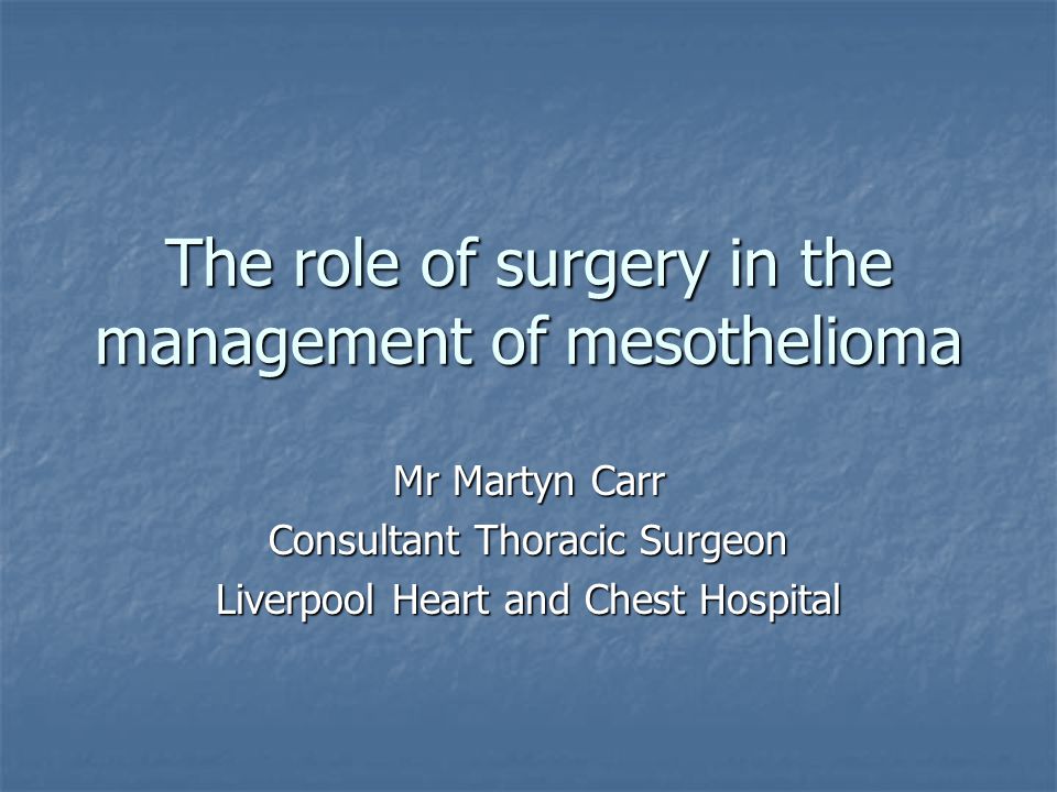 The role of surgery in the management of mesothelioma Mr Martyn Carr Consultant Thoracic Surgeon Liverpool Heart and Chest Hospital
