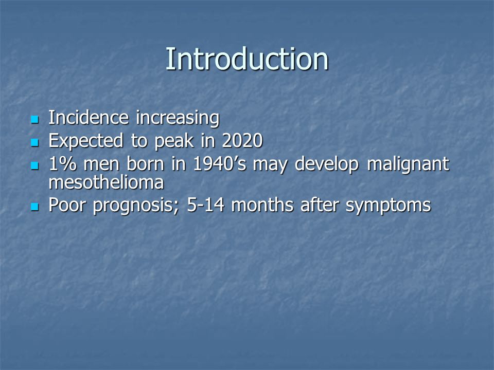 Introduction Incidence increasing Incidence increasing Expected to peak in 2020 Expected to peak in % men born in 1940’s may develop malignant mesothelioma 1% men born in 1940’s may develop malignant mesothelioma Poor prognosis; 5-14 months after symptoms Poor prognosis; 5-14 months after symptoms