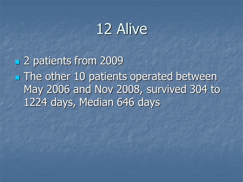 12 Alive 2 patients from patients from 2009 The other 10 patients operated between May 2006 and Nov 2008, survived 304 to 1224 days, Median 646 days The other 10 patients operated between May 2006 and Nov 2008, survived 304 to 1224 days, Median 646 days