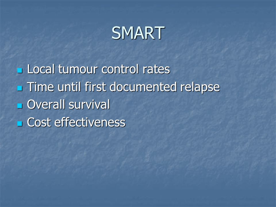 SMART Local tumour control rates Local tumour control rates Time until first documented relapse Time until first documented relapse Overall survival Overall survival Cost effectiveness Cost effectiveness