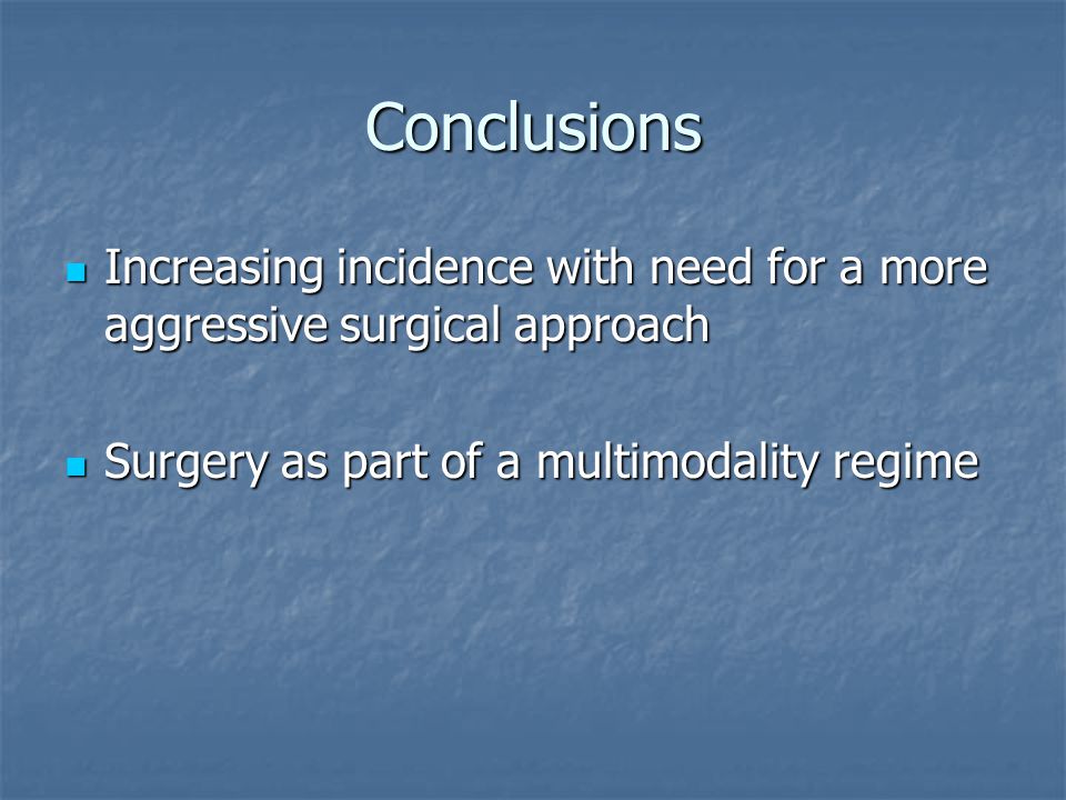 Conclusions Increasing incidence with need for a more aggressive surgical approach Increasing incidence with need for a more aggressive surgical approach Surgery as part of a multimodality regime Surgery as part of a multimodality regime