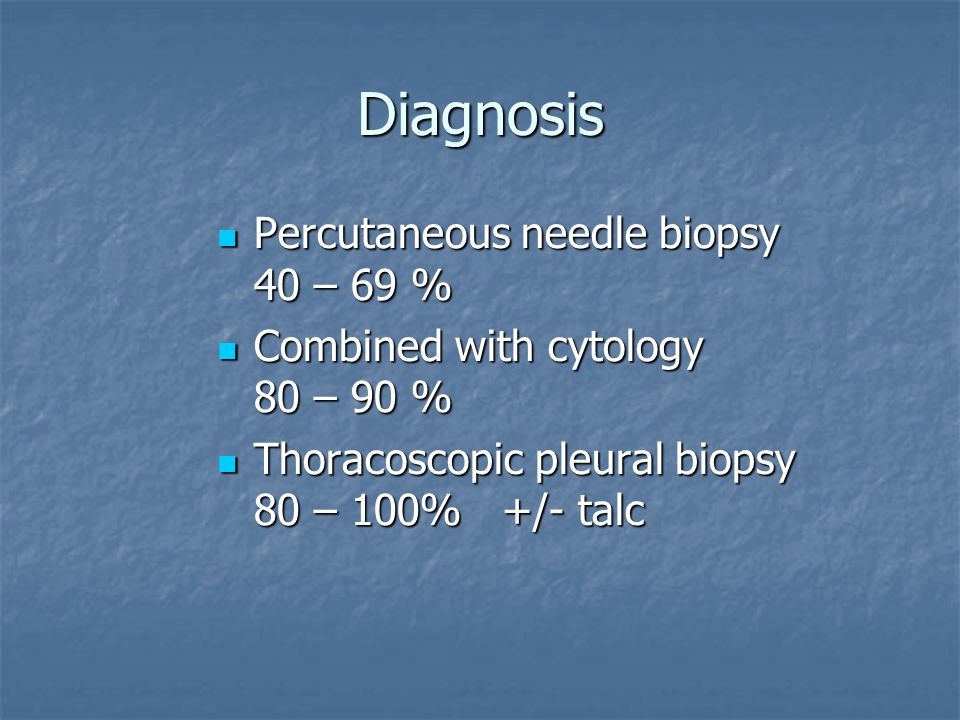 Diagnosis Percutaneous needle biopsy 40 – 69 % Percutaneous needle biopsy 40 – 69 % Combined with cytology 80 – 90 % Combined with cytology 80 – 90 % Thoracoscopic pleural biopsy 80 – 100% +/- talc Thoracoscopic pleural biopsy 80 – 100% +/- talc
