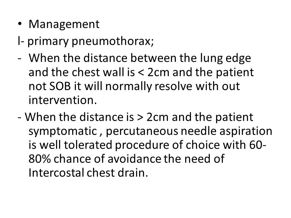 Management l- primary pneumothorax; -When the distance between the lung edge and the chest wall is < 2cm and the patient not SOB it will normally resolve with out intervention.
