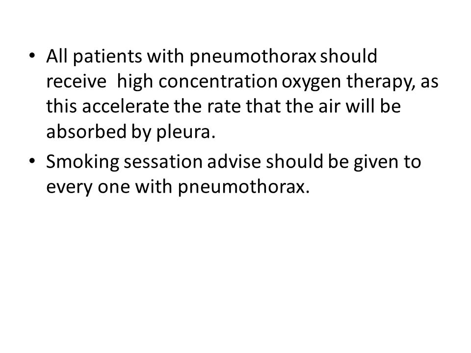All patients with pneumothorax should receive high concentration oxygen therapy, as this accelerate the rate that the air will be absorbed by pleura.