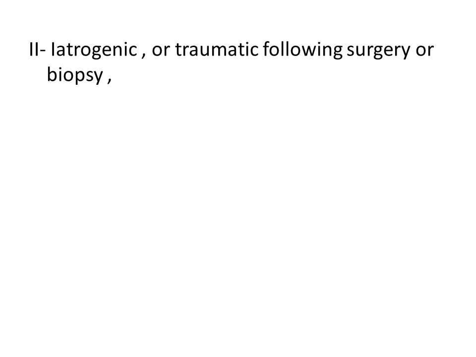 II- Iatrogenic, or traumatic following surgery or biopsy,