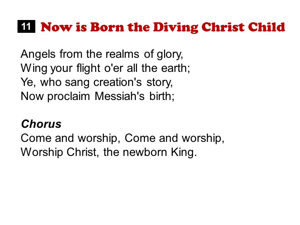 Now is Born the Diving Christ Child Angels from the realms of glory, Wing your flight o er all the earth; Ye, who sang creation s story, Now proclaim Messiah s birth; Chorus Come and worship, Worship Christ, the newborn King.
