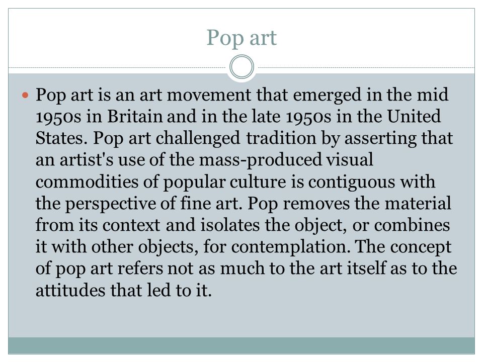 Pop art Pop art is an art movement that emerged in the mid 1950s in Britain and in the late 1950s in the United States.