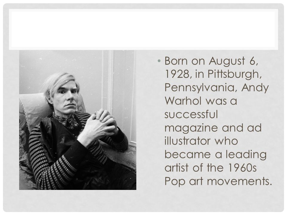 Born on August 6, 1928, in Pittsburgh, Pennsylvania, Andy Warhol was a successful magazine and ad illustrator who became a leading artist of the 1960s Pop art movements.