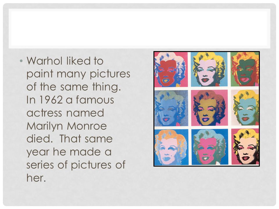 Warhol liked to paint many pictures of the same thing.