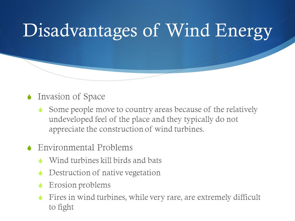 Disadvantages of Wind Energy  Invasion of Space  Some people move to country areas because of the relatively undeveloped feel of the place and they typically do not appreciate the construction of wind turbines.