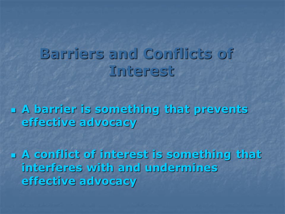 Barriers and Conflicts of Interest A barrier is something that prevents effective advocacy A barrier is something that prevents effective advocacy A conflict of interest is something that interferes with and undermines effective advocacy A conflict of interest is something that interferes with and undermines effective advocacy