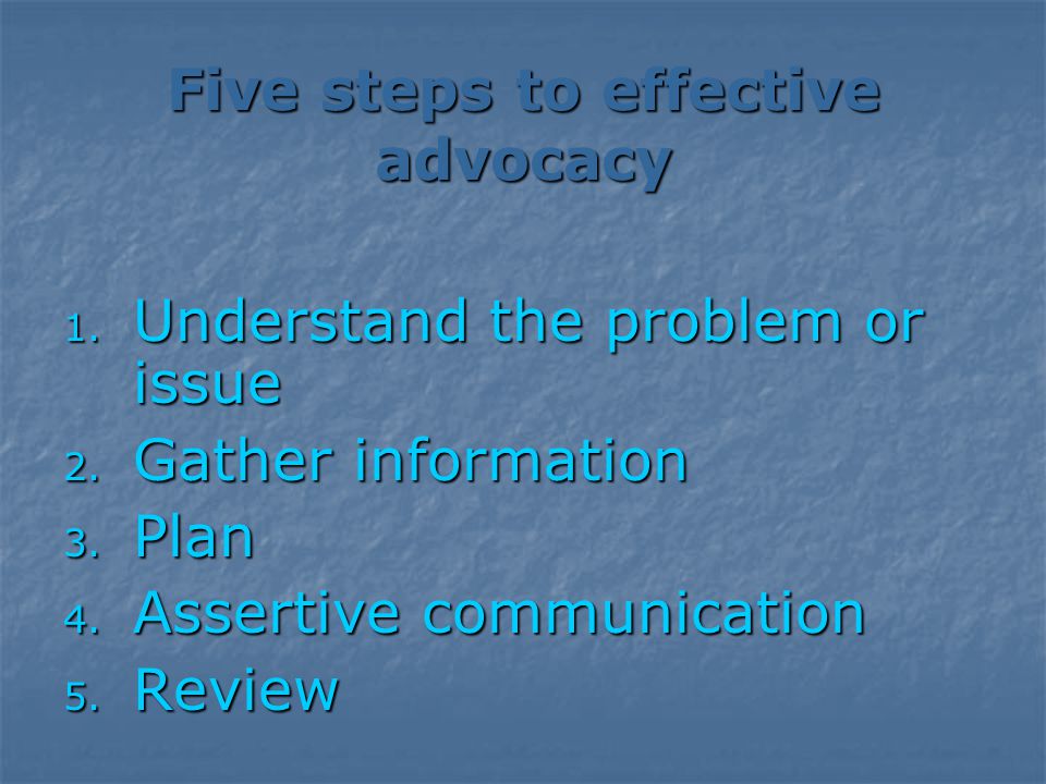 Five steps to effective advocacy 1. Understand the problem or issue 2.