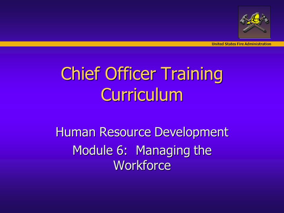 United States Fire Administration Chief Officer Training Curriculum Human Resource Development Module 6: Managing the Workforce