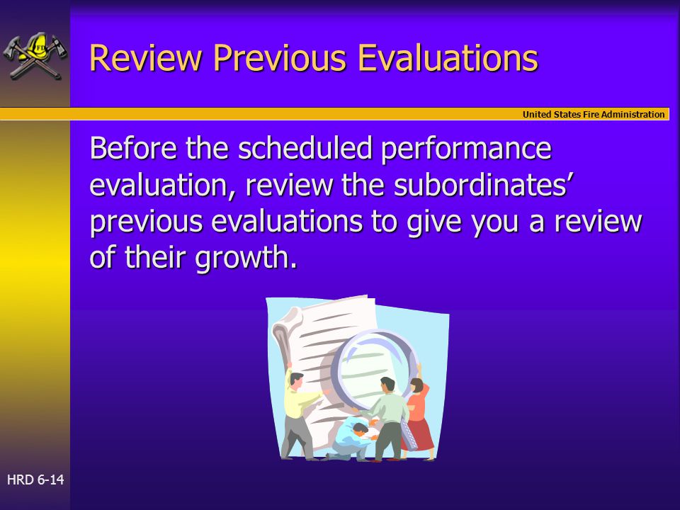 United States Fire Administration HRD 6-14 Review Previous Evaluations Before the scheduled performance evaluation, review the subordinates’ previous evaluations to give you a review of their growth.