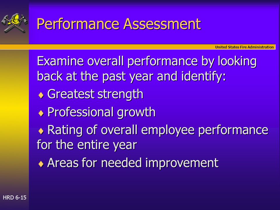 United States Fire Administration HRD 6-15 Performance Assessment Examine overall performance by looking back at the past year and identify:  Greatest strength  Professional growth  Rating of overall employee performance for the entire year  Areas for needed improvement