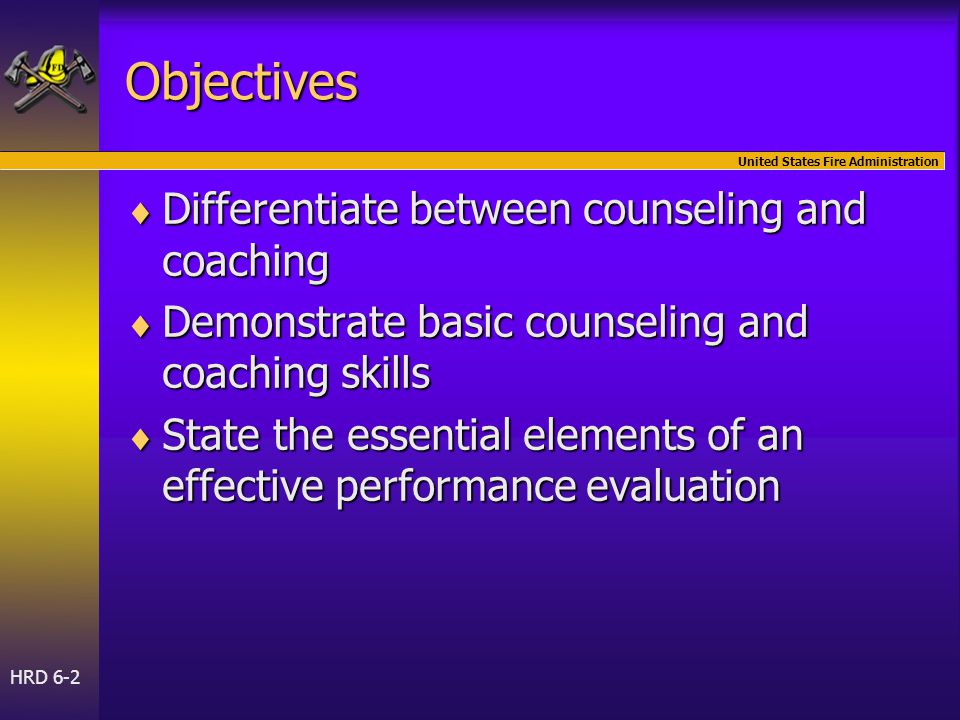 United States Fire Administration HRD 6-2 Objectives  Differentiate between counseling and coaching  Demonstrate basic counseling and coaching skills  State the essential elements of an effective performance evaluation