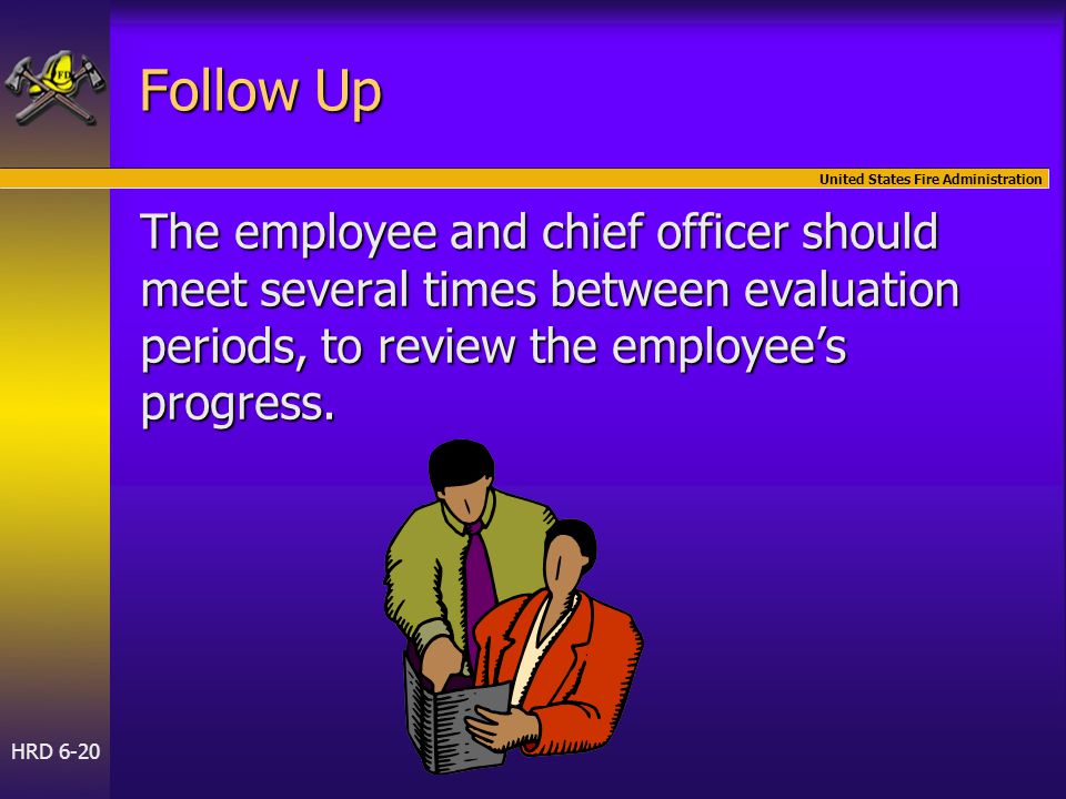 United States Fire Administration HRD 6-20 Follow Up The employee and chief officer should meet several times between evaluation periods, to review the employee’s progress.